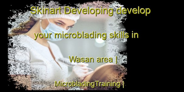Skinart Developing develop your microblading skills in Wasan area | MicrobladingTraining | MicrobladingClasses | SkinartTraining-Guinea